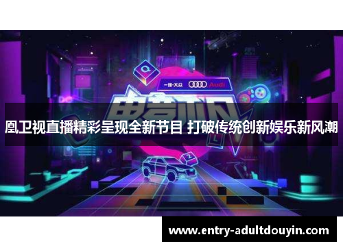 凰卫视直播精彩呈现全新节目 打破传统创新娱乐新风潮